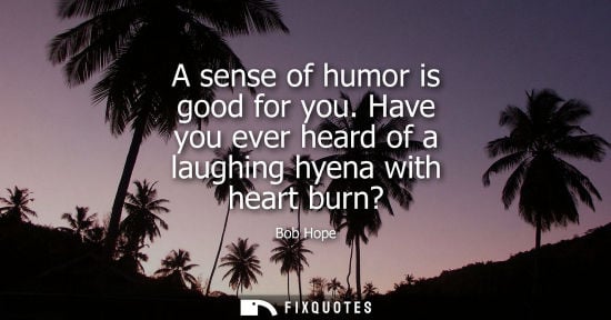 Small: A sense of humor is good for you. Have you ever heard of a laughing hyena with heart burn?