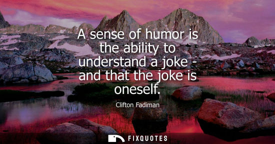 Small: Clifton Fadiman: A sense of humor is the ability to understand a joke - and that the joke is oneself