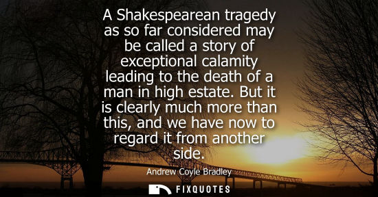 Small: A Shakespearean tragedy as so far considered may be called a story of exceptional calamity leading to t