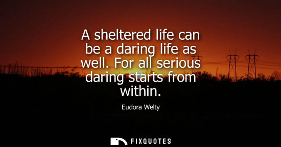 Small: A sheltered life can be a daring life as well. For all serious daring starts from within