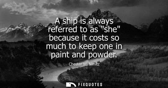 Small: A ship is always referred to as she because it costs so much to keep one in paint and powder