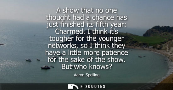 Small: A show that no one thought had a chance has just finished its fifth year: Charmed. I think its tougher 