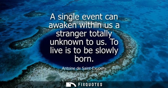 Small: A single event can awaken within us a stranger totally unknown to us. To live is to be slowly born - Antoine d