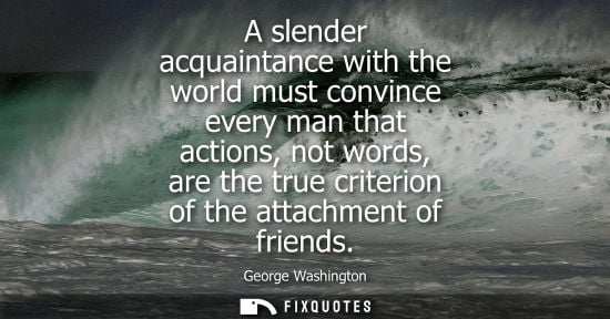 Small: A slender acquaintance with the world must convince every man that actions, not words, are the true cri