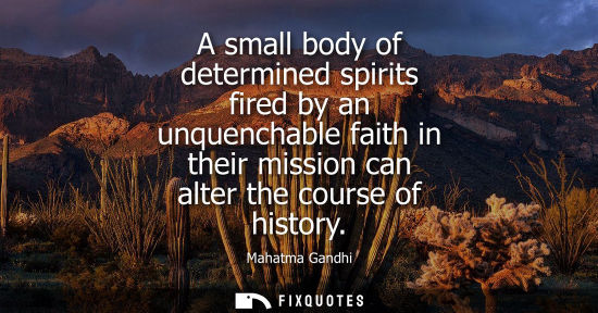 Small: A small body of determined spirits fired by an unquenchable faith in their mission can alter the course of his