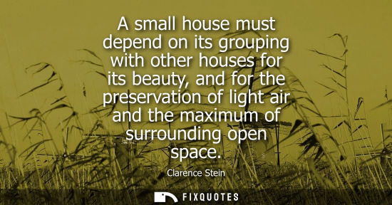Small: A small house must depend on its grouping with other houses for its beauty, and for the preservation of
