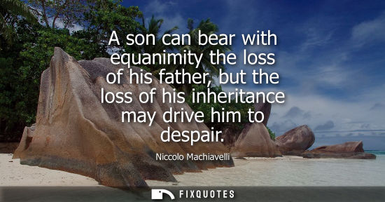 Small: A son can bear with equanimity the loss of his father, but the loss of his inheritance may drive him to despai
