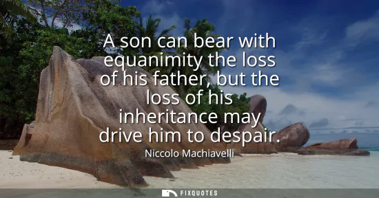 Small: A son can bear with equanimity the loss of his father, but the loss of his inheritance may drive him to despai