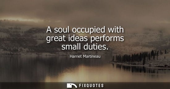 Small: A soul occupied with great ideas performs small duties