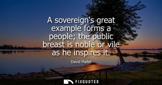 Small: A sovereigns great example forms a people the public breast is noble or vile as he inspires it