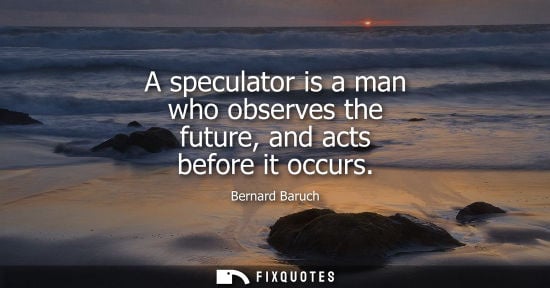 Small: A speculator is a man who observes the future, and acts before it occurs