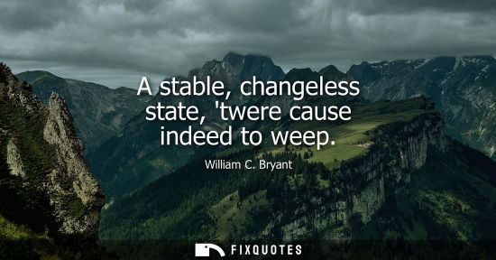 Small: A stable, changeless state, twere cause indeed to weep