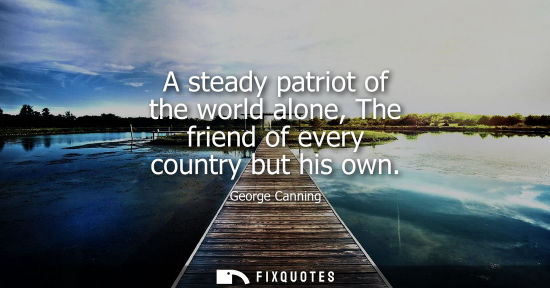 Small: A steady patriot of the world alone, The friend of every country but his own