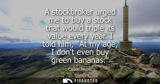 Small: A stockbroker urged me to buy a stock that would triple its value every year. I told him, At my age, I dont ev