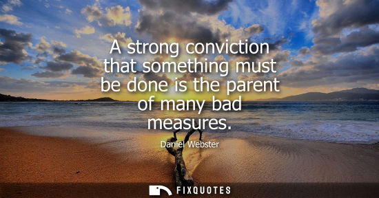 Small: A strong conviction that something must be done is the parent of many bad measures