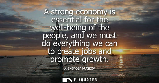 Small: A strong economy is essential for the well-being of the people, and we must do everything we can to cre