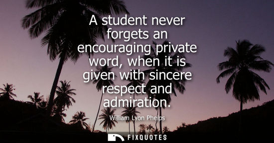 Small: A student never forgets an encouraging private word, when it is given with sincere respect and admiration
