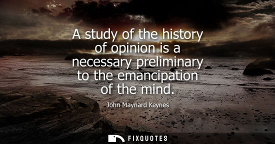 Small: A study of the history of opinion is a necessary preliminary to the emancipation of the mind