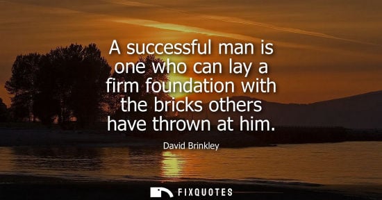 Small: A successful man is one who can lay a firm foundation with the bricks others have thrown at him