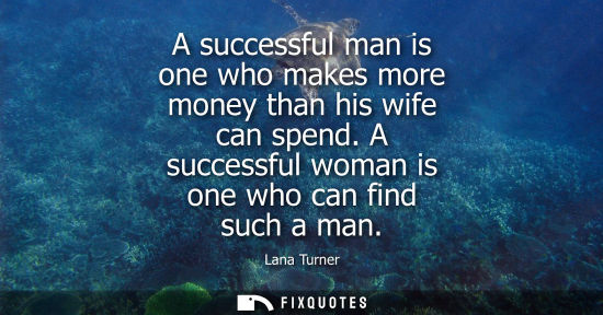 Small: A successful man is one who makes more money than his wife can spend. A successful woman is one who can find s