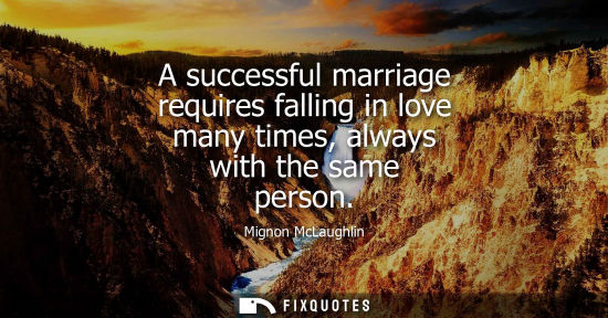 Small: A successful marriage requires falling in love many times, always with the same person - Mignon McLaughlin