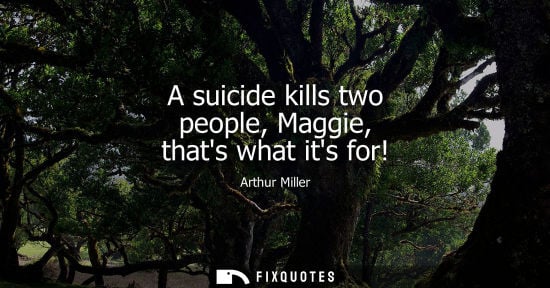 Small: A suicide kills two people, Maggie, thats what its for! - Arthur Miller