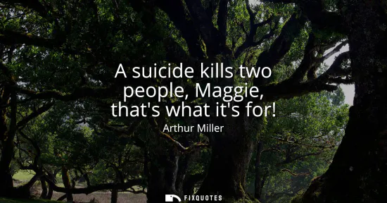 Small: A suicide kills two people, Maggie, thats what its for!