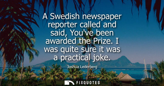 Small: A Swedish newspaper reporter called and said, Youve been awarded the Prize. I was quite sure it was a p