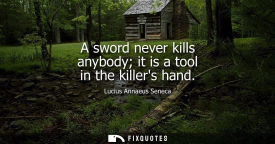Small: A sword never kills anybody it is a tool in the killers hand