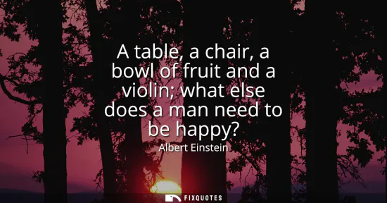 Small: A table, a chair, a bowl of fruit and a violin what else does a man need to be happy?