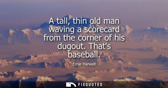 Small: A tall, thin old man waving a scorecard from the corner of his dugout. Thats baseball - Ernie Harwell