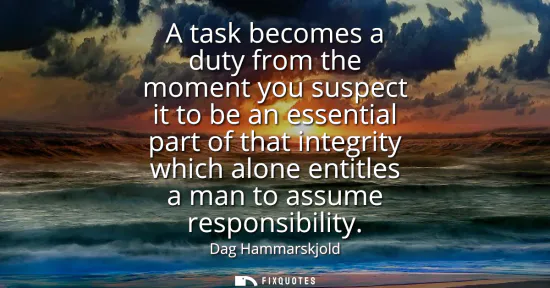 Small: A task becomes a duty from the moment you suspect it to be an essential part of that integrity which alone ent