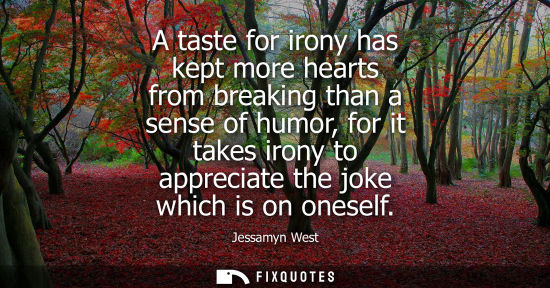 Small: Jessamyn West: A taste for irony has kept more hearts from breaking than a sense of humor, for it takes irony 