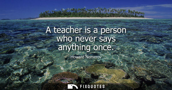 Small: Howard Nemerov: A teacher is a person who never says anything once