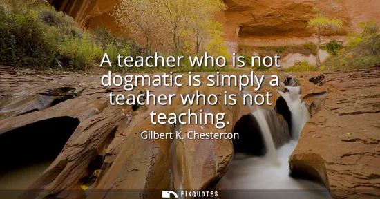 Small: A teacher who is not dogmatic is simply a teacher who is not teaching