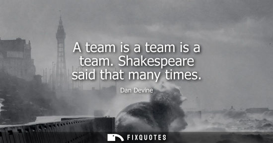 Small: A team is a team is a team. Shakespeare said that many times