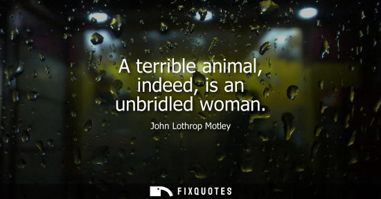 Small: A terrible animal, indeed, is an unbridled woman