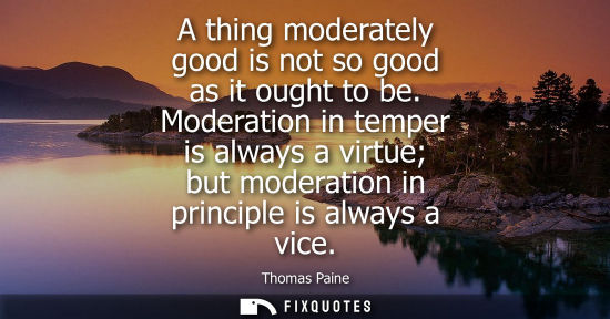 Small: A thing moderately good is not so good as it ought to be. Moderation in temper is always a virtue but m