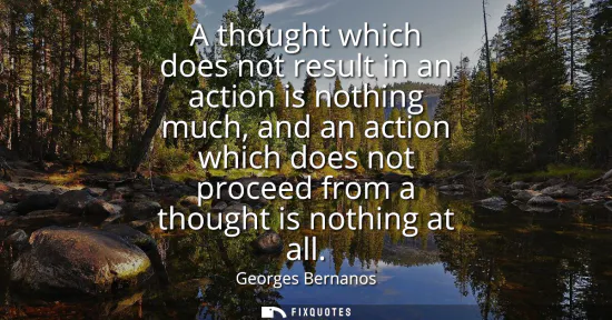 Small: A thought which does not result in an action is nothing much, and an action which does not proceed from a thou