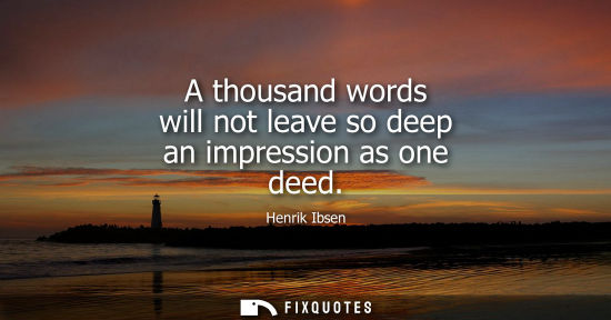 Small: A thousand words will not leave so deep an impression as one deed