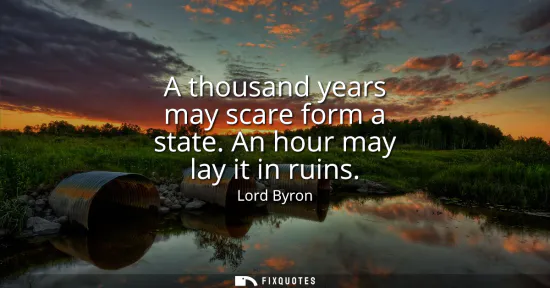 Small: A thousand years may scare form a state. An hour may lay it in ruins