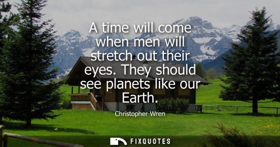 Small: A time will come when men will stretch out their eyes. They should see planets like our Earth