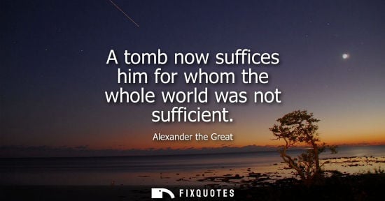 Small: A tomb now suffices him for whom the whole world was not sufficient