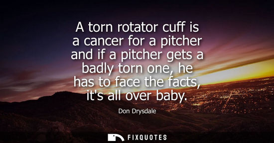 Small: A torn rotator cuff is a cancer for a pitcher and if a pitcher gets a badly torn one, he has to face th
