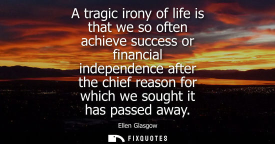 Small: Ellen Glasgow: A tragic irony of life is that we so often achieve success or financial independence after the 