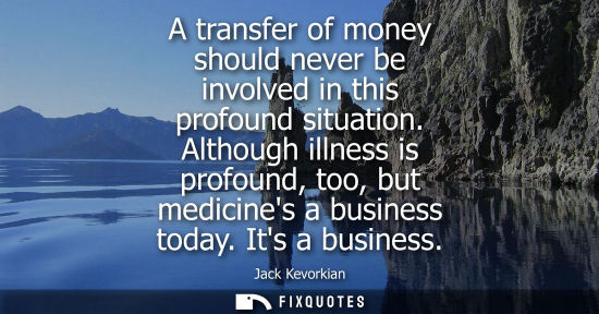 Small: A transfer of money should never be involved in this profound situation. Although illness is profound, 