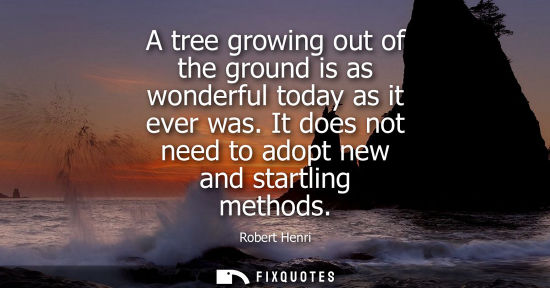 Small: A tree growing out of the ground is as wonderful today as it ever was. It does not need to adopt new an