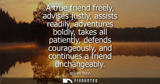 Small: A true friend freely, advises justly, assists readily, adventures boldly, takes all patiently, defends courage