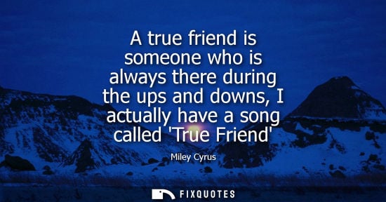 Small: A true friend is someone who is always there during the ups and downs, I actually have a song called Tr