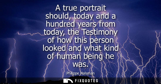 Small: A true portrait should, today and a hundred years from today, the Testimony of how this person looked and what